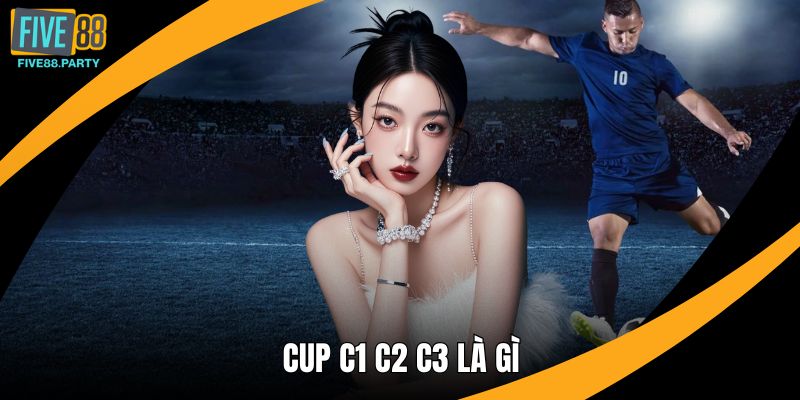 Cúp C1 C2 C3 Là Gì? Phân Biệt Dễ Hiểu Tại Five88