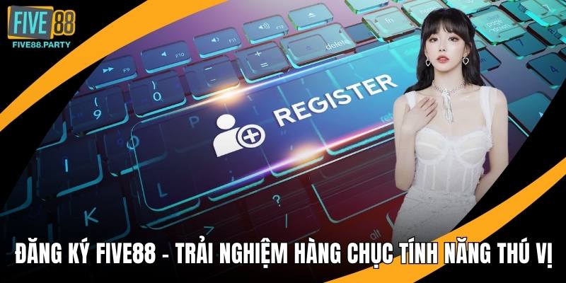 Đăng Ký Five88 – Trải Nghiệm Hàng Chục Tính Năng Thú Vị