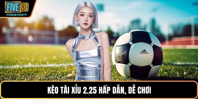 Kèo Tài Xỉu 2.25 hấp dẫn, dễ chơi