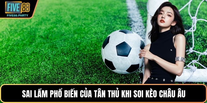 Sai lầm phổ biến của tân thủ khi soi kèo Châu Âu